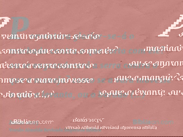 Porventura gloriar-se-á o machado contra o que corta com ele? ou se engrandecerá a serra contra o que a maneja? como se a vara movesse o que a levanta, ou o bor