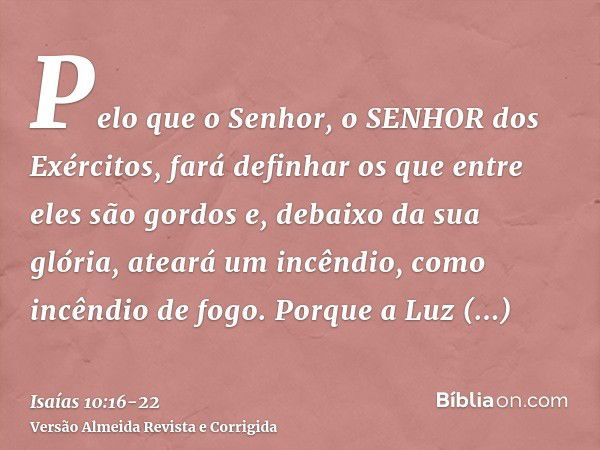 Pelo que o Senhor, o SENHOR dos Exércitos, fará definhar os que entre eles são gordos e, debaixo da sua glória, ateará um incêndio, como incêndio de fogo.Porque