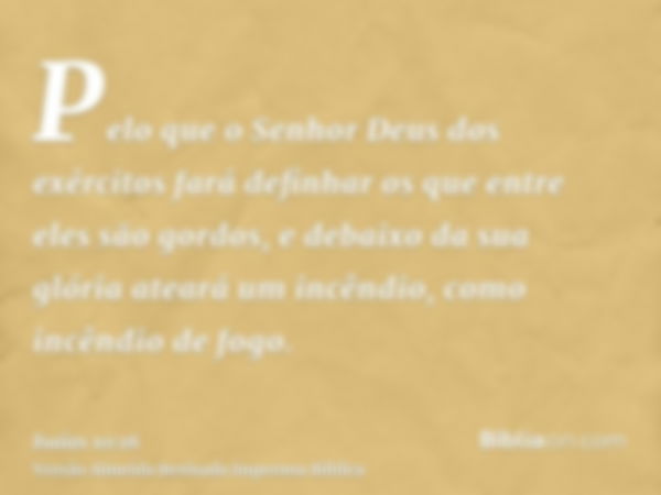 Pelo que o Senhor Deus dos exércitos fará definhar os que entre eles são gordos, e debaixo da sua glória ateará um incêndio, como incêndio de fogo.