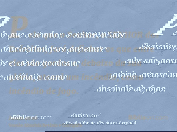 Pelo que o Senhor, o SENHOR dos Exércitos, fará definhar os que entre eles são gordos e, debaixo da sua glória, ateará um incêndio, como incêndio de fogo.