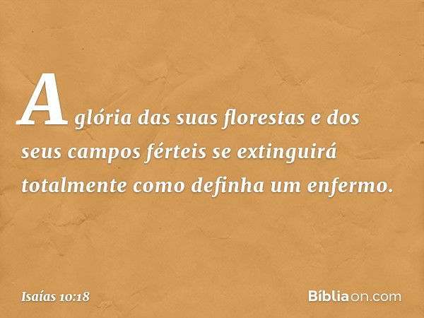 A glória das suas florestas
e dos seus campos férteis
se extinguirá totalmente
como definha um enfermo. -- Isaías 10:18