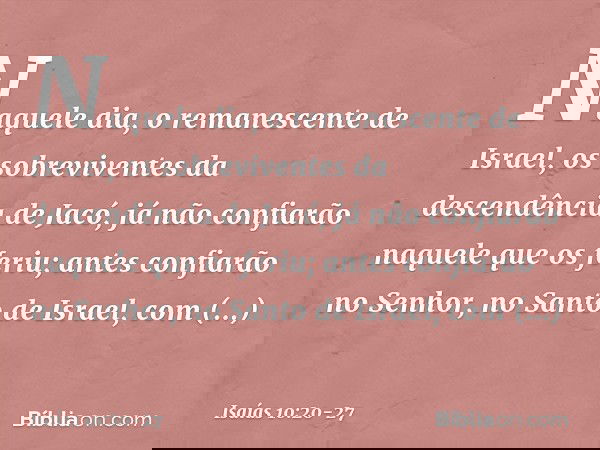 Naquele dia, o remanescente de Israel,
os sobreviventes da descendência de Jacó,
já não confiarão naquele que os feriu;
antes confiarão no Senhor,
no Santo de I