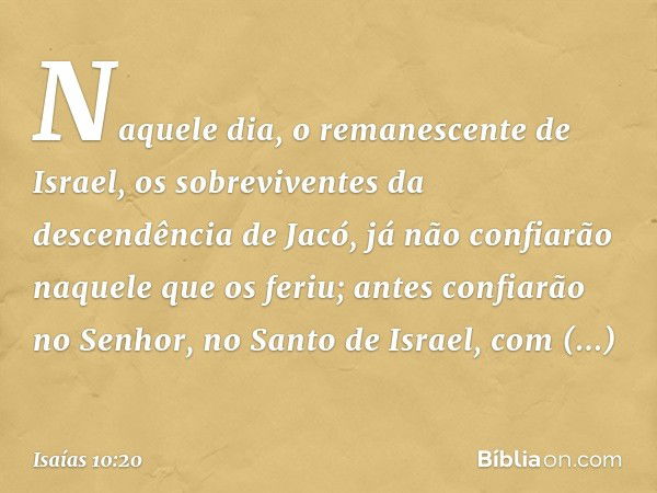 Naquele dia, o remanescente de Israel,
os sobreviventes da descendência de Jacó,
já não confiarão naquele que os feriu;
antes confiarão no Senhor,
no Santo de I