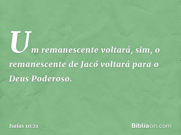 Um remanescente voltará,
sim, o remanescente de Jacó
voltará para o Deus Poderoso. -- Isaías 10:21