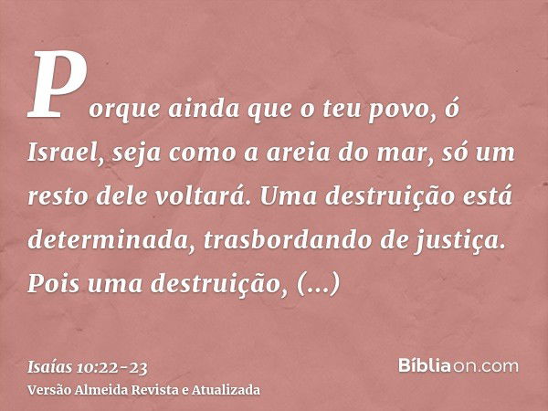 Porque ainda que o teu povo, ó Israel, seja como a areia do mar, só um resto dele voltará. Uma destruição está determinada, trasbordando de justiça.Pois uma des