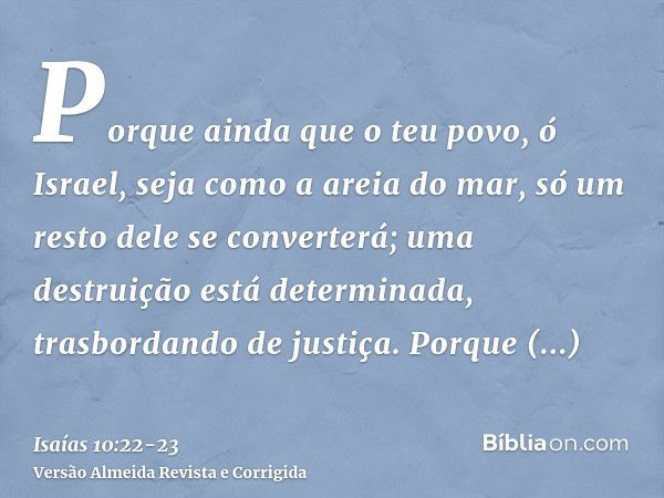 Porque ainda que o teu povo, ó Israel, seja como a areia do mar, só um resto dele se converterá; uma destruição está determinada, trasbordando de justiça.Porque