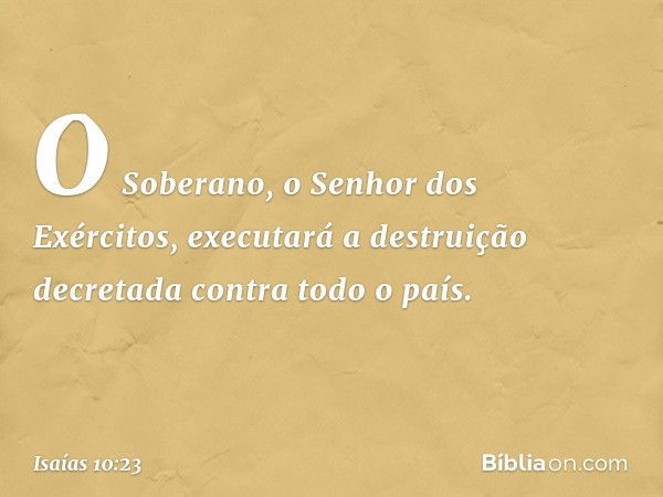 O Soberano, o Senhor dos Exércitos,
executará a destruição decretada
contra todo o país. -- Isaías 10:23