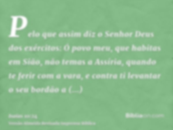 Pelo que assim diz o Senhor Deus dos exércitos: Ó povo meu, que habitas em Sião, não temas a Assíria, quando te ferir com a vara, e contra ti levantar o seu bor