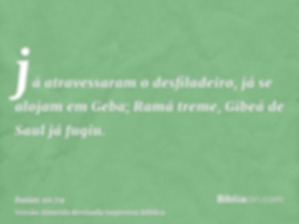 já atravessaram o desfiladeiro, já se alojam em Geba; Ramá treme, Gibeá de Saul já fugiu.