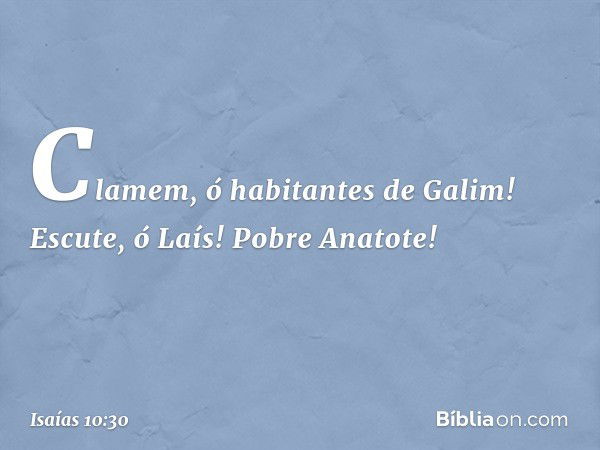 Clamem, ó habitantes de Galim!
Escute, ó Laís! Pobre Anatote! -- Isaías 10:30