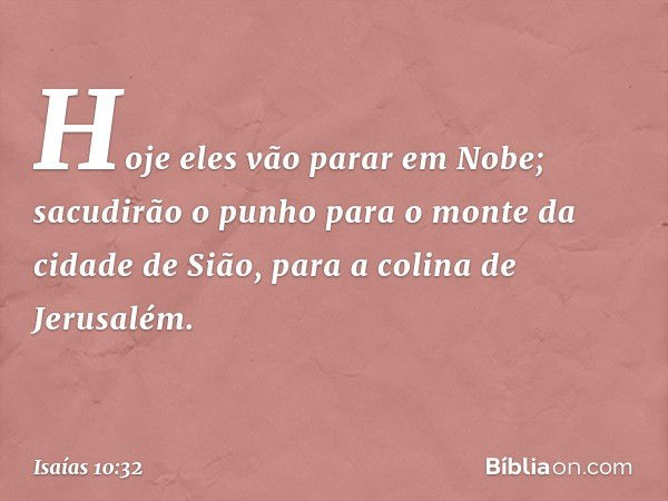 Hoje eles vão parar em Nobe;
sacudirão o punho para
o monte da cidade de Sião,
para a colina de Jerusalém. -- Isaías 10:32