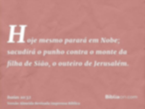 Hoje mesmo parará em Nobe; sacudirá o punho contra o monte da filha de Sião, o outeiro de Jerusalém.