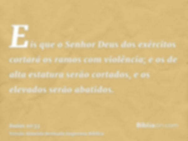 Eis que o Senhor Deus dos exércitos cortará os ramos com violência; e os de alta estatura serão cortados, e os elevados serão abatidos.