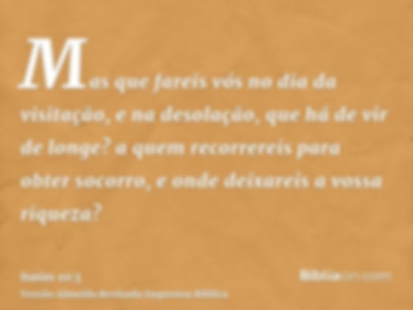 Mas que fareis vós no dia da visitação, e na desolação, que há de vir de longe? a quem recorrereis para obter socorro, e onde deixareis a vossa riqueza?