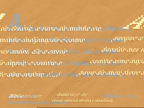 Ai da Assíria, a vara da minha ira, porque a minha indignação é como bordão nas suas mãos.Eu a envio contra uma nação ímpia; e contra o povo do meu furor lhe do