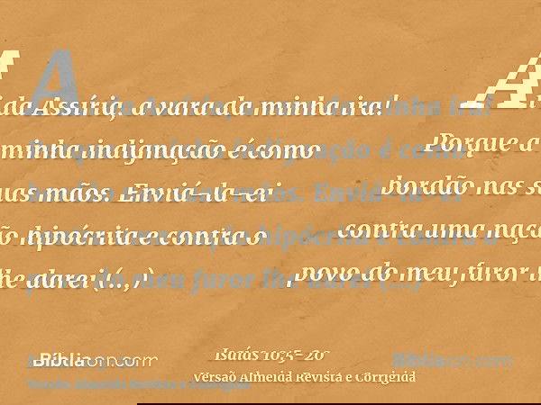 Ai da Assíria, a vara da minha ira! Porque a minha indignação é como bordão nas suas mãos.Enviá-la-ei contra uma nação hipócrita e contra o povo do meu furor lh