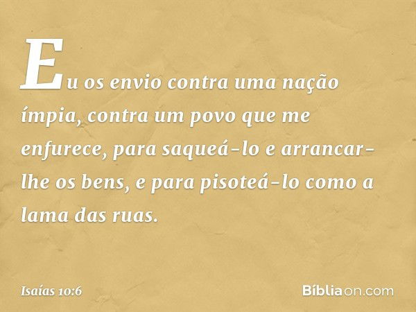 Eu os envio contra uma nação ímpia,
contra um povo que me enfurece,
para saqueá-lo e arrancar-lhe os bens,
e para pisoteá-lo como a lama das ruas. -- Isaías 10: