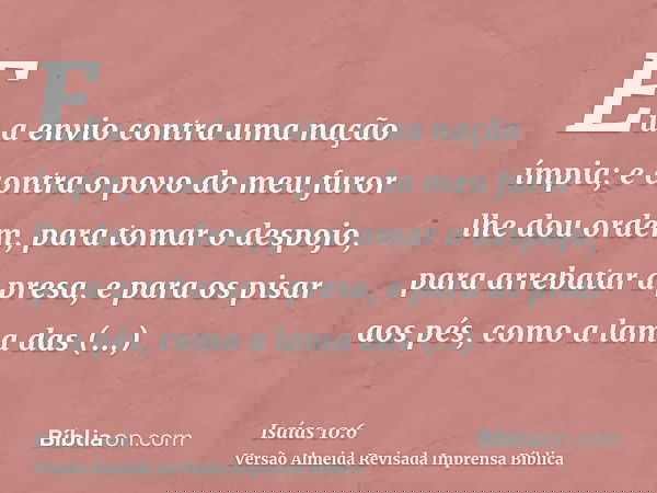 Eu a envio contra uma nação ímpia; e contra o povo do meu furor lhe dou ordem, para tomar o despojo, para arrebatar a presa, e para os pisar aos pés, como a lam