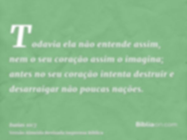 Todavia ela não entende assim, nem o seu coração assim o imagina; antes no seu coração intenta destruir e desarraigar não poucas nações.