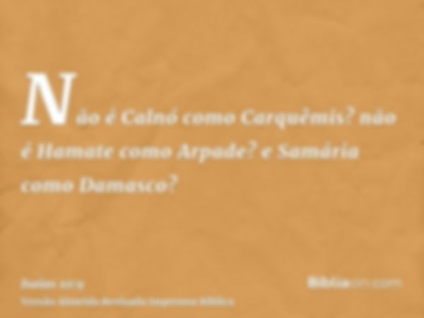 Não é Calnó como Carquêmis? não é Hamate como Arpade? e Samária como Damasco?