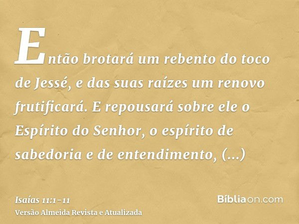 Então brotará um rebento do toco de Jessé, e das suas raízes um renovo frutificará.E repousará sobre ele o Espírito do Senhor, o espírito de sabedoria e de ente