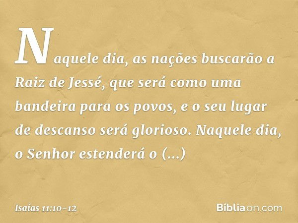 Naquele dia, as nações buscarão a Raiz de Jessé, que será como uma bandeira para os povos, e o seu lugar de descanso será glorioso. Naquele dia, o Senhor estend