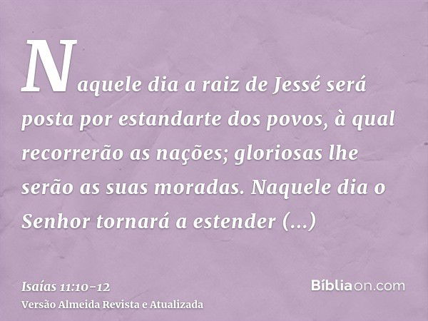 Naquele dia a raiz de Jessé será posta por estandarte dos povos, à qual recorrerão as nações; gloriosas lhe serão as suas moradas.Naquele dia o Senhor tornará a