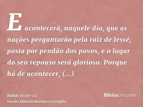 E acontecerá, naquele dia, que as nações perguntarão pela raiz de Jessé, posta por pendão dos povos, e o lugar do seu repouso será glorioso.Porque há de acontec