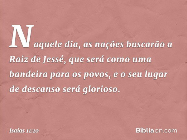 Naquele dia, as nações buscarão a Raiz de Jessé, que será como uma bandeira para os povos, e o seu lugar de descanso será glorioso. -- Isaías 11:10