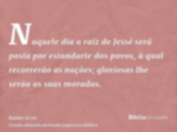 Naquele dia a raiz de Jessé será posta por estandarte dos povos, à qual recorrerão as nações; gloriosas lhe serão as suas moradas.