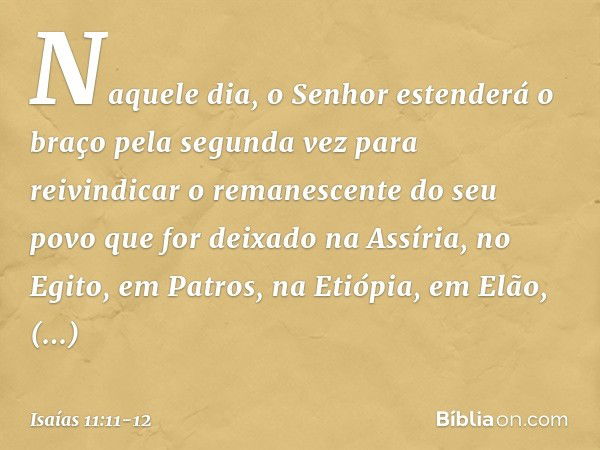 Naquele dia, o Senhor estenderá o braço pela segunda vez para reivindicar o remanescente do seu povo que for deixado na Assíria, no Egito, em Patros, na Etiópia