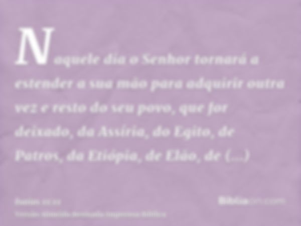 Naquele dia o Senhor tornará a estender a sua mão para adquirir outra vez e resto do seu povo, que for deixado, da Assíria, do Egito, de Patros, da Etiópia, de 