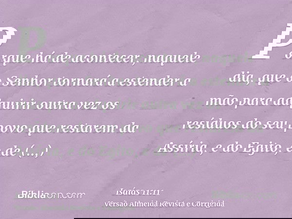Porque há de acontecer, naquele dia, que o Senhor tornará a estender a mão para adquirir outra vez os resíduos do seu povo que restarem da Assíria, e do Egito,