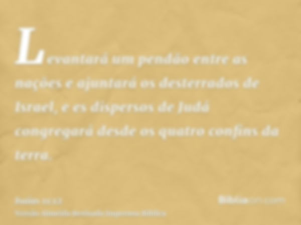 Levantará um pendão entre as nações e ajuntará os desterrados de Israel, e es dispersos de Judá congregará desde os quatro confins da terra.