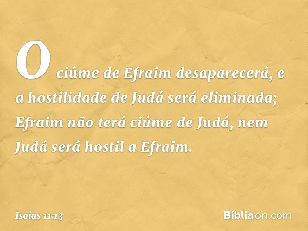 O ciúme de Efraim desaparecerá,
e a hostilidade de Judá será eliminada;
Efraim não terá ciúme de Judá,
nem Judá será hostil a Efraim. -- Isaías 11:13