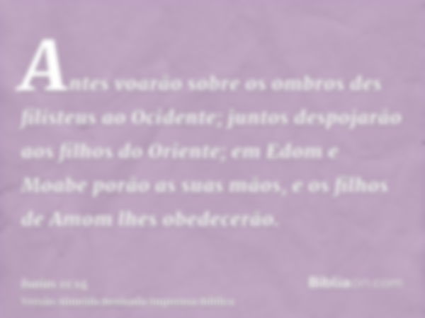 Antes voarão sobre os ombros des filisteus ao Ocidente; juntos despojarão aos filhos do Oriente; em Edom e Moabe porão as suas mãos, e os filhos de Amom lhes ob