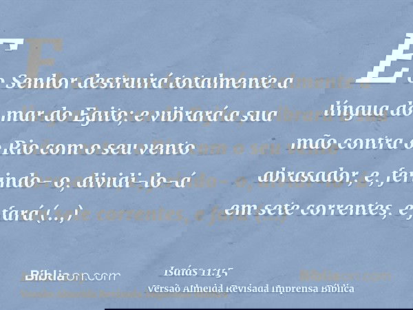 E o Senhor destruirá totalmente a língua do mar do Egito; e vibrará a sua mão contra o Rio com o seu vento abrasador, e, ferindo- o, dividi-lo-á em sete corrent