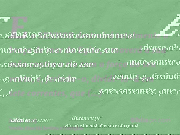 E o SENHOR destruirá totalmente o braço de mar do Egito, e moverá a sua mão contra o rio com a força do seu vento, e, ferindo-o, dividi-lo-á em sete correntes,