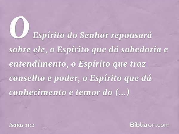 O Espírito do Senhor
repousará sobre ele,
o Espírito que dá sabedoria e entendimento,
o Espírito que traz conselho e poder,
o Espírito que dá conhecimento
e tem