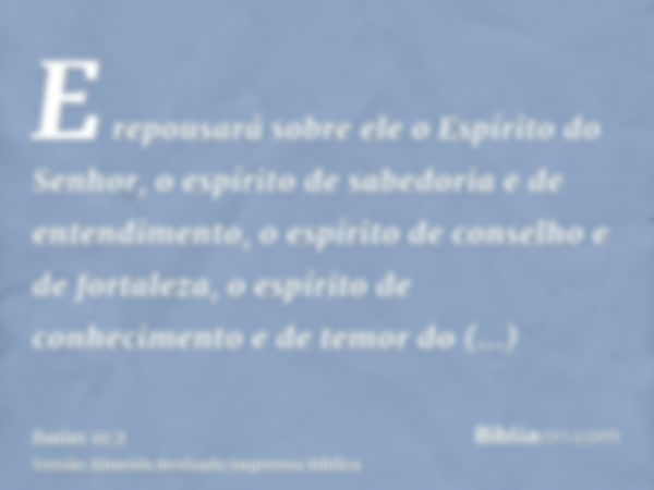 E repousará sobre ele o Espírito do Senhor, o espírito de sabedoria e de entendimento, o espírito de conselho e de fortaleza, o espírito de conhecimento e de te