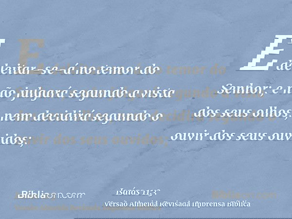 E deleitar-se-á no temor do Senhor; e não julgará segundo a vista dos seus olhos, nem decidirá segundo o ouvir dos seus ouvidos;