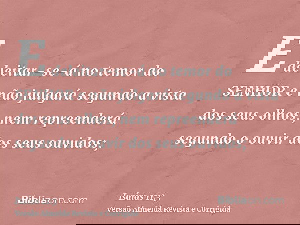E deleitar-se-á no temor do SENHOR e não julgará segundo a vista dos seus olhos, nem repreenderá segundo o ouvir dos seus ouvidos;