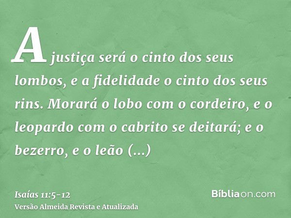 A justiça será o cinto dos seus lombos, e a fidelidade o cinto dos seus rins.Morará o lobo com o cordeiro, e o leopardo com o cabrito se deitará; e o bezerro, e