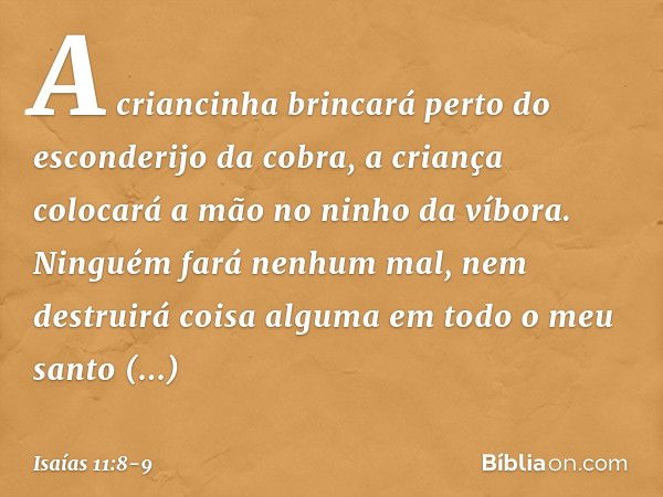 A criancinha brincará
perto do esconderijo da cobra,
a criança colocará a mão
no ninho da víbora. Ninguém fará nenhum mal,
nem destruirá coisa alguma
em todo o 