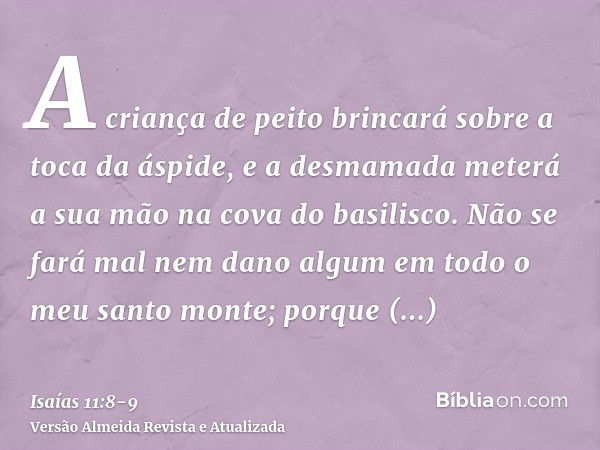 A criança de peito brincará sobre a toca da áspide, e a desmamada meterá a sua mão na cova do basilisco.Não se fará mal nem dano algum em todo o meu santo monte