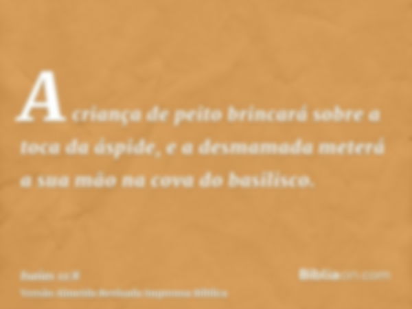 A criança de peito brincará sobre a toca da áspide, e a desmamada meterá a sua mão na cova do basilisco.