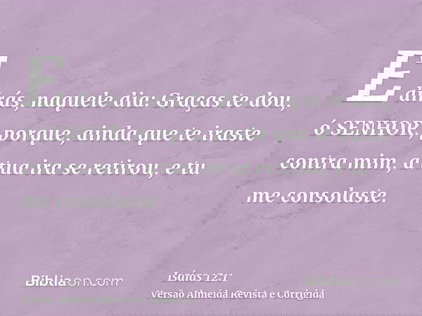 E dirás, naquele dia: Graças te dou, ó SENHOR, porque, ainda que te iraste contra mim, a tua ira se retirou, e tu me consolaste.
