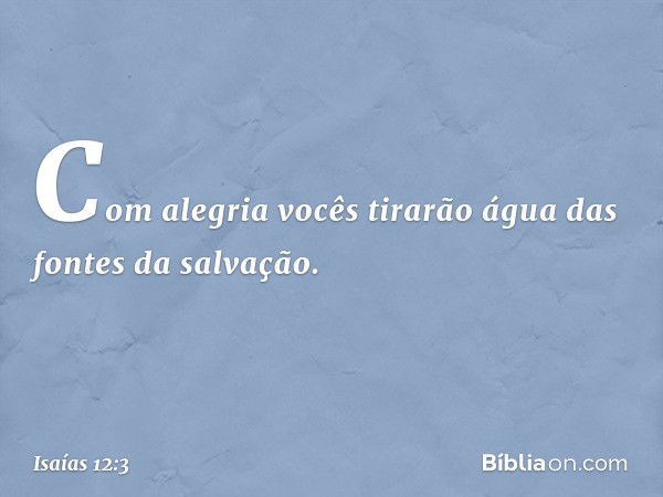 Com alegria vocês tirarão água
das fontes da salvação. -- Isaías 12:3