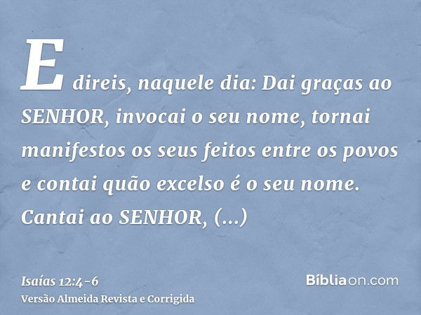 E direis, naquele dia: Dai graças ao SENHOR, invocai o seu nome, tornai manifestos os seus feitos entre os povos e contai quão excelso é o seu nome.Cantai ao SE