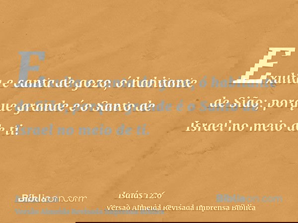 Exulta e canta de gozo, ó habitante de Sião; porque grande é o Santo de Israel no meio de ti.
